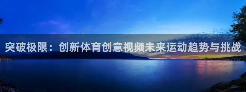 突破极限：创新体育创意视频未来运动趋势与挑战