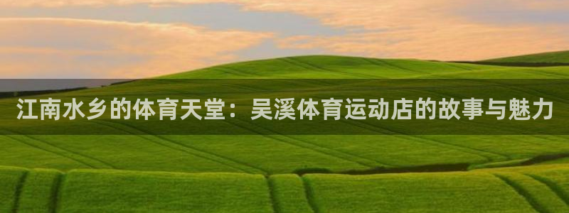 江南水乡的体育天堂：吴溪体育运动店的故事与魅力