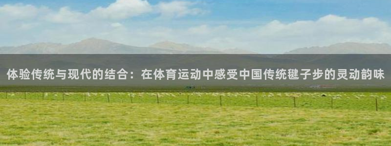 体验传统与现代的结合：在体育运动中感受中国传统毽子步的灵动韵味
