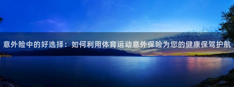 意外险中的好选择：如何利用体育运动意外保险为您的健康保驾护航